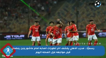 رسميًا.. مدرب الأهلي يكشف آخر تطورات إصابة إمام عاشور وبن رمضان قبل مواجهة غزل المحلة اليوم
